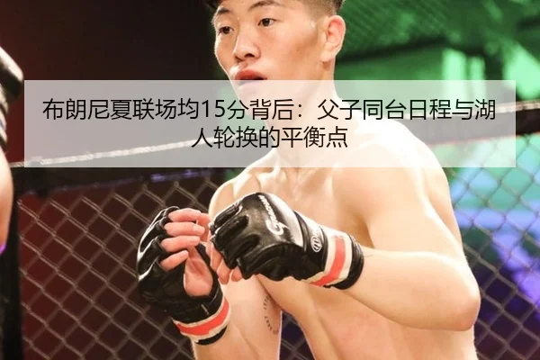 布朗尼夏联场均15分背后：父子同台日程与湖人轮换的平衡点